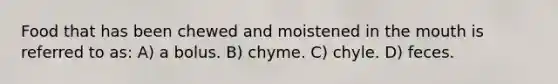 Food that has been chewed and moistened in <a href='https://www.questionai.com/knowledge/krBoWYDU6j-the-mouth' class='anchor-knowledge'>the mouth</a> is referred to as: A) a bolus. B) chyme. C) chyle. D) feces.