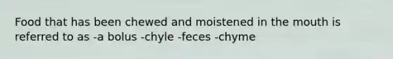 Food that has been chewed and moistened in the mouth is referred to as -a bolus -chyle -feces -chyme