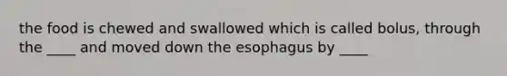 the food is chewed and swallowed which is called bolus, through the ____ and moved down the esophagus by ____