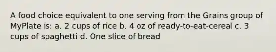 A food choice equivalent to one serving from the Grains group of MyPlate is: a. 2 cups of rice b. 4 oz of ready-to-eat-cereal c. 3 cups of spaghetti d. One slice of bread