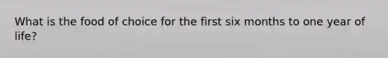 What is the food of choice for the first six months to one year of life?