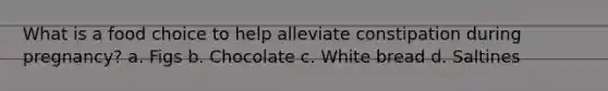 What is a food choice to help alleviate constipation during pregnancy? a. Figs b. Chocolate c. White bread d. Saltines