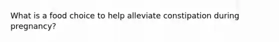 What is a food choice to help alleviate constipation during pregnancy?