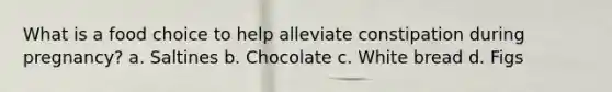 What is a food choice to help alleviate constipation during pregnancy? a. Saltines b. Chocolate c. White bread d. Figs