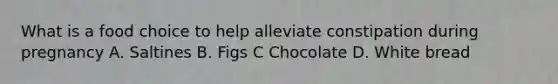 What is a food choice to help alleviate constipation during pregnancy A. Saltines B. Figs C Chocolate D. White bread