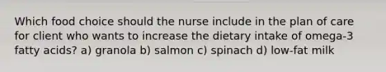 Which food choice should the nurse include in the plan of care for client who wants to increase the dietary intake of omega-3 fatty acids? a) granola b) salmon c) spinach d) low-fat milk