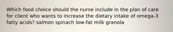 Which food choice should the nurse include in the plan of care for client who wants to increase the dietary intake of omega-3 fatty acids? salmon spinach low-fat milk granola