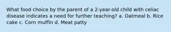 What food choice by the parent of a 2-year-old child with <a href='https://www.questionai.com/knowledge/kyke71Arhz-celiac-disease' class='anchor-knowledge'>celiac disease</a> indicates a need for further teaching? a. Oatmeal b. Rice cake c. Corn muffin d. Meat patty