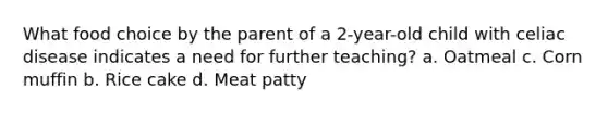 What food choice by the parent of a 2-year-old child with celiac disease indicates a need for further teaching? a. Oatmeal c. Corn muffin b. Rice cake d. Meat patty