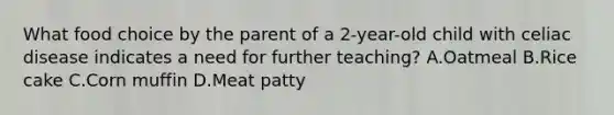 What food choice by the parent of a 2-year-old child with celiac disease indicates a need for further teaching? A.Oatmeal B.Rice cake C.Corn muffin D.Meat patty