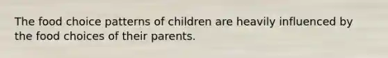 The food choice patterns of children are heavily influenced by the food choices of their parents.