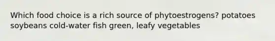 ​Which food choice is a rich source of phytoestrogens? ​potatoes ​soybeans ​cold-water fish ​green, leafy vegetables