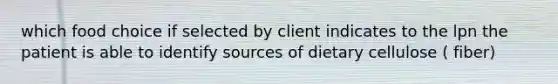 which food choice if selected by client indicates to the lpn the patient is able to identify sources of dietary cellulose ( fiber)