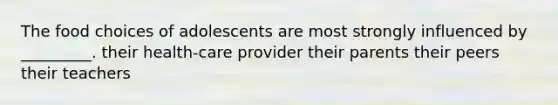 The food choices of adolescents are most strongly influenced by _________. their health-care provider their parents their peers their teachers