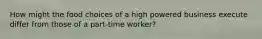 How might the food choices of a high powered business execute differ from those of a part-time worker?