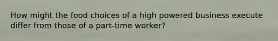 How might the food choices of a high powered business execute differ from those of a part-time worker?