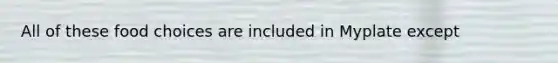 All of these food choices are included in Myplate except