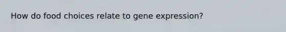 How do food choices relate to <a href='https://www.questionai.com/knowledge/kFtiqWOIJT-gene-expression' class='anchor-knowledge'>gene expression</a>?