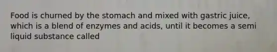 Food is churned by the stomach and mixed with gastric juice, which is a blend of enzymes and acids, until it becomes a semi liquid substance called