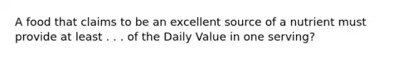 A food that claims to be an excellent source of a nutrient must provide at least . . . of the Daily Value in one serving?