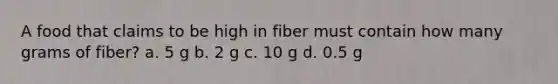 A food that claims to be high in fiber must contain how many grams of fiber? a. 5 g b. 2 g c. 10 g d. 0.5 g