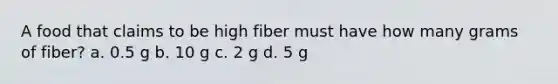 A food that claims to be high fiber must have how many grams of fiber? a. 0.5 g b. 10 g c. 2 g d. 5 g