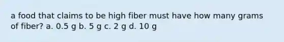 a food that claims to be high fiber must have how many grams of fiber? a. 0.5 g b. 5 g c. 2 g d. 10 g