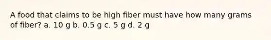 A food that claims to be high fiber must have how many grams of fiber? a. 10 g b. 0.5 g c. 5 g d. 2 g