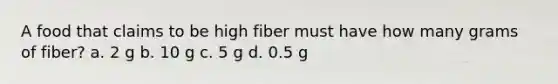 A food that claims to be high fiber must have how many grams of fiber? a. 2 g b. 10 g c. 5 g d. 0.5 g