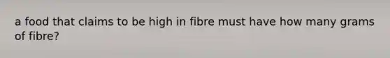 a food that claims to be high in fibre must have how many grams of fibre?