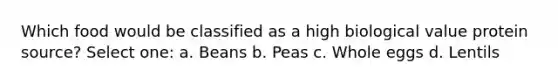 Which food would be classified as a high biological value protein source? Select one: a. Beans b. Peas c. Whole eggs d. Lentils