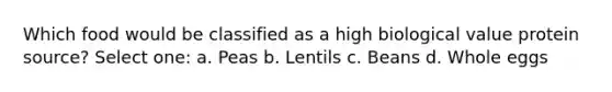 Which food would be classified as a high biological value protein source? Select one: a. Peas b. Lentils c. Beans d. Whole eggs
