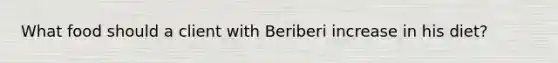 What food should a client with Beriberi increase in his diet?