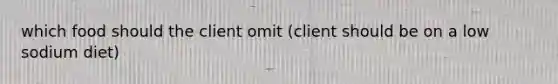 which food should the client omit (client should be on a low sodium diet)