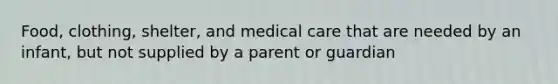 Food, clothing, shelter, and medical care that are needed by an infant, but not supplied by a parent or guardian