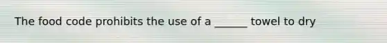 The food code prohibits the use of a ______ towel to dry