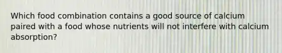 Which food combination contains a good source of calcium paired with a food whose nutrients will not interfere with calcium absorption?