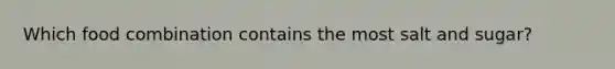 Which food combination contains the most salt and sugar?