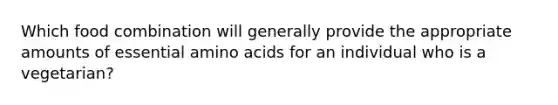 Which food combination will generally provide the appropriate amounts of essential amino acids for an individual who is a vegetarian?