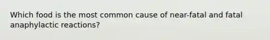 Which food is the most common cause of near-fatal and fatal anaphylactic reactions?