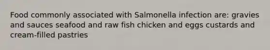 Food commonly associated with Salmonella infection are: gravies and sauces seafood and raw fish chicken and eggs custards and cream-filled pastries