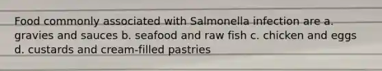 Food commonly associated with Salmonella infection are a. gravies and sauces b. seafood and raw fish c. chicken and eggs d. custards and cream-filled pastries