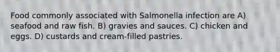 Food commonly associated with Salmonella infection are A) seafood and raw fish. B) gravies and sauces. C) chicken and eggs. D) custards and cream-filled pastries.