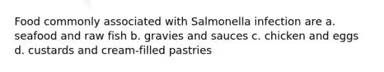 Food commonly associated with Salmonella infection are a. seafood and raw fish b. gravies and sauces c. chicken and eggs d. custards and cream-filled pastries