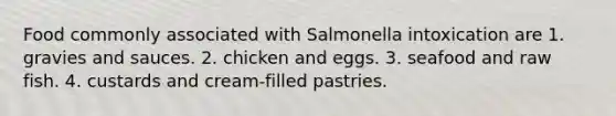 Food commonly associated with Salmonella intoxication are 1. gravies and sauces. 2. chicken and eggs. 3. seafood and raw fish. 4. custards and cream-filled pastries.