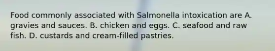 Food commonly associated with Salmonella intoxication are A. gravies and sauces. B. chicken and eggs. C. seafood and raw fish. D. custards and cream‐filled pastries.