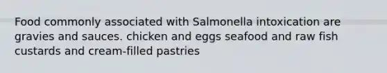 Food commonly associated with Salmonella intoxication are gravies and sauces. chicken and eggs seafood and raw fish custards and cream-filled pastries