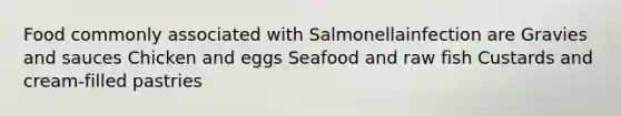 Food commonly associated with Salmonellainfection are Gravies and sauces Chicken and eggs Seafood and raw fish Custards and cream-filled pastries