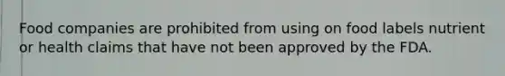 Food companies are prohibited from using on food labels nutrient or health claims that have not been approved by the FDA.