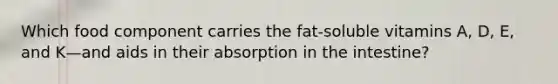 Which food component carries the fat-soluble vitamins A, D, E, and K—and aids in their absorption in the intestine?​